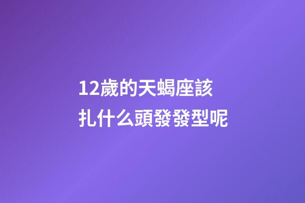 12歲的天蝎座該扎什么頭發發型呢-第1張-星座運勢-玄機派