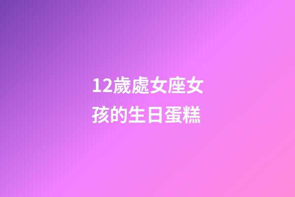12歲處女座女孩的生日蛋糕-第1張-星座運勢-玄機派