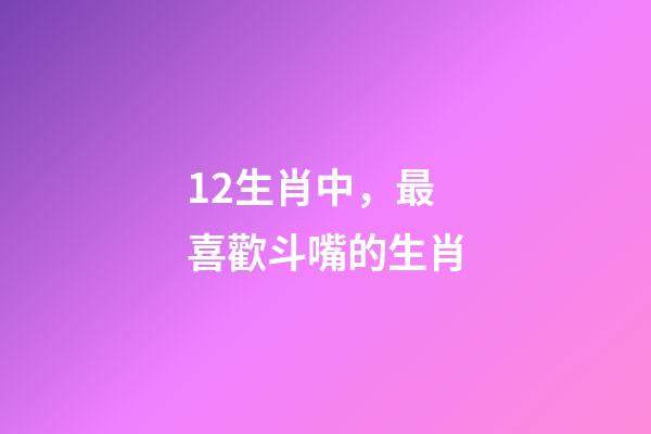 12生肖中，最喜歡斗嘴的生肖-第1張-觀點(diǎn)-玄機(jī)派