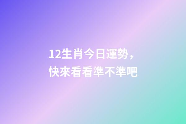 12生肖今日運勢，快來看看準不準吧