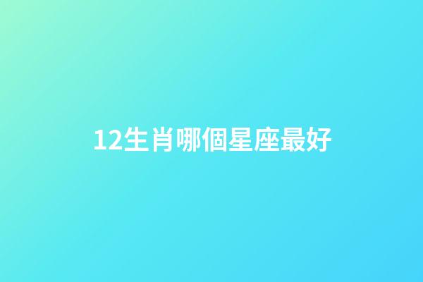 12生肖哪個星座最好-第1張-星座運(yùn)勢-玄機(jī)派