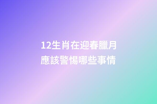 12生肖在迎春臘月應該警惕哪些事情-第1張-觀點-玄機派