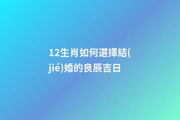 12生肖如何選擇結(jié)婚的良辰吉日