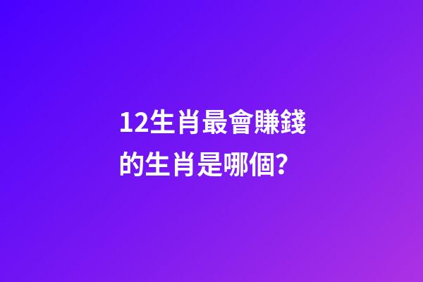 12生肖最會賺錢的生肖是哪個？-第1張-觀點-玄機派