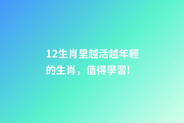 12生肖里越活越年輕的生肖，值得學習!-第1張-觀點-玄機派