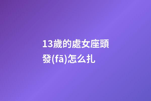 13歲的處女座頭發(fā)怎么扎-第1張-星座運勢-玄機派