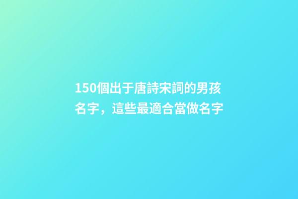 150個出于唐詩宋詞的男孩名字，這些最適合當做名字