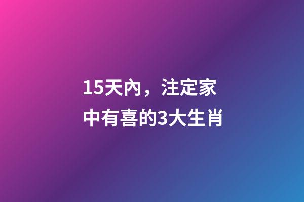 15天內，注定家中有喜的3大生肖-第1張-觀點-玄機派