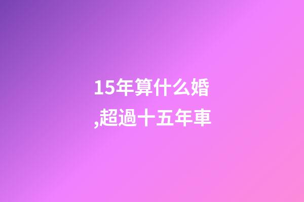 15年算什么婚,超過十五年車-第1張-觀點-玄機派