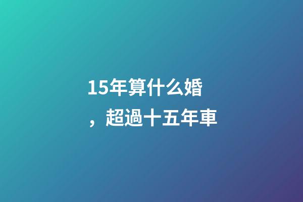 15年算什么婚，超過十五年車-第1張-觀點-玄機派