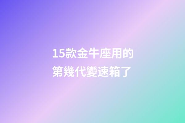 15款金牛座用的第幾代變速箱了-第1張-星座運勢-玄機派