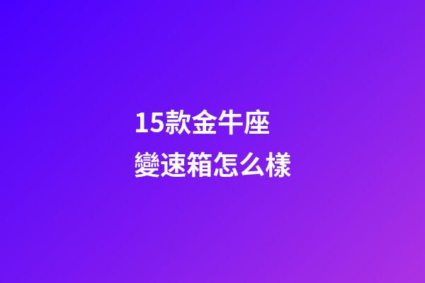 15款金牛座變速箱怎么樣-第1張-星座運勢-玄機派