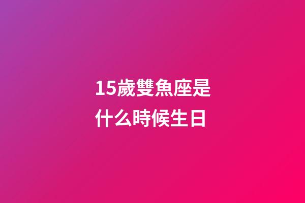 15歲雙魚座是什么時候生日-第1張-星座運勢-玄機派