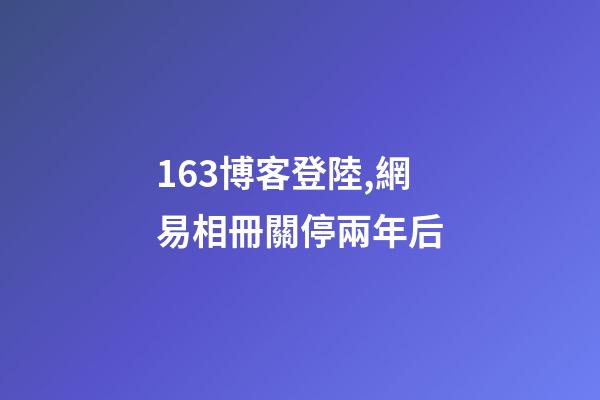 163博客登陸,網易相冊關停兩年后-第1張-觀點-玄機派