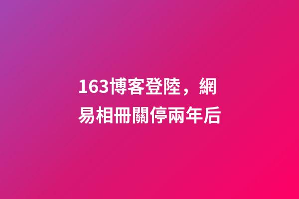 163博客登陸，網易相冊關停兩年后-第1張-觀點-玄機派