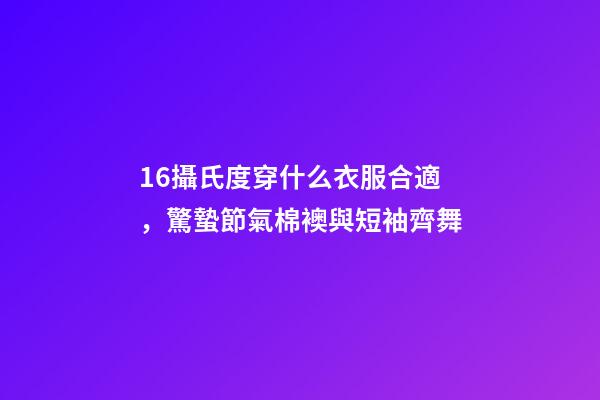 16攝氏度穿什么衣服合適，驚蟄節氣棉襖與短袖齊舞-第1張-觀點-玄機派