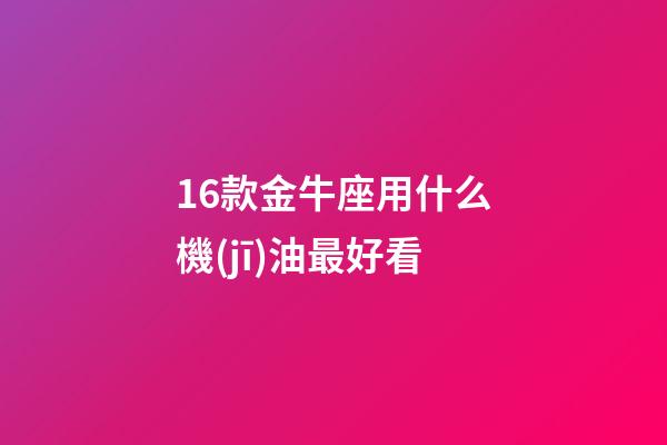 16款金牛座用什么機(jī)油最好看-第1張-星座運(yùn)勢(shì)-玄機(jī)派