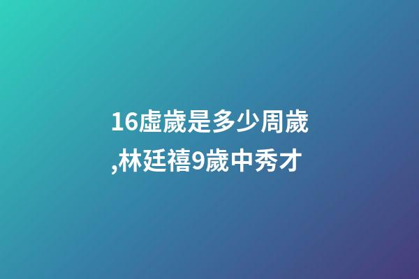 16虛歲是多少周歲,林廷禧9歲中秀才-第1張-觀點-玄機派