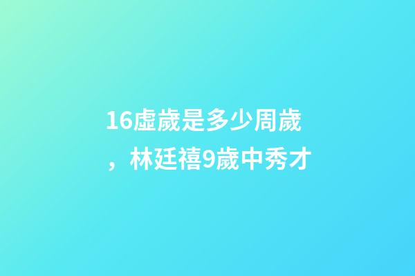 16虛歲是多少周歲，林廷禧9歲中秀才-第1張-觀點-玄機派