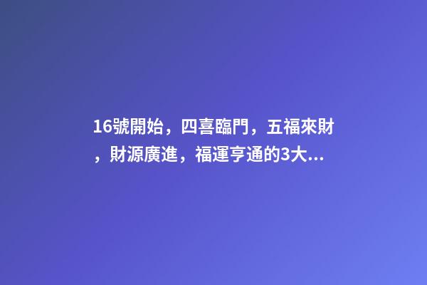 16號開始，四喜臨門，五福來財，財源廣進，福運亨通的3大生肖-第1張-觀點-玄機派