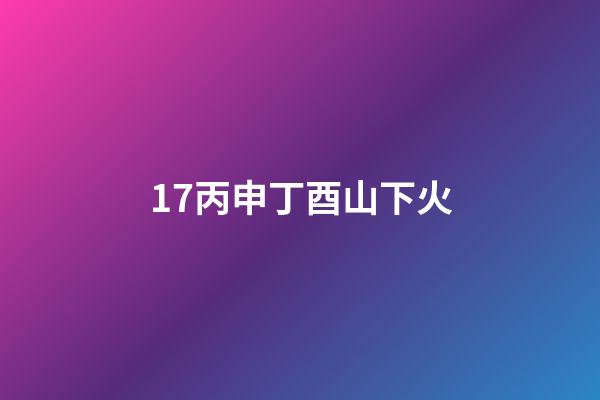 17.丙申丁酉山下火