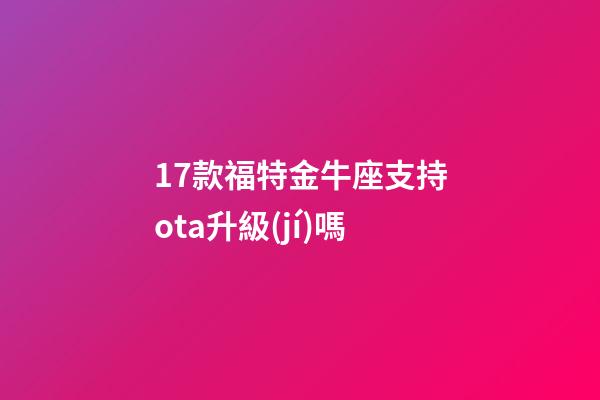 17款福特金牛座支持ota升級(jí)嗎-第1張-星座運(yùn)勢(shì)-玄機(jī)派