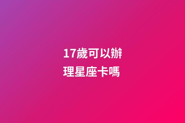 17歲可以辦理星座卡嗎-第1張-星座運勢-玄機派