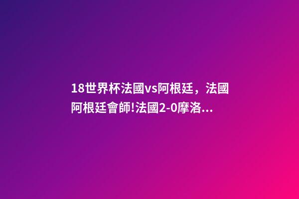 18世界杯法國vs阿根廷，法國阿根廷會師!法國2-0摩洛哥-第1張-觀點-玄機派