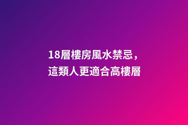 18層樓房風水禁忌，這類人更適合高樓層