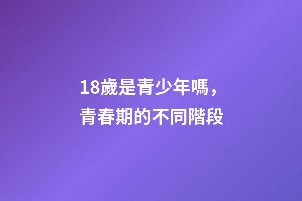 18歲是青少年嗎，青春期的不同階段-第1張-觀點-玄機派