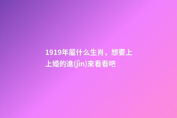 1919年屬什么生肖，想要上上婚的進(jìn)來看看吧-第1張-觀點(diǎn)-玄機(jī)派