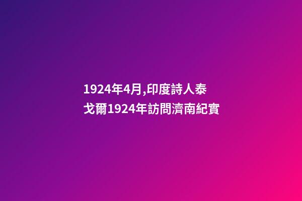 1924年4月,印度詩人泰戈爾1924年訪問濟南紀實-第1張-觀點-玄機派