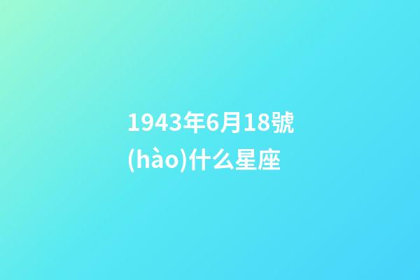 1943年6月18號(hào)什么星座-第1張-星座運(yùn)勢(shì)-玄機(jī)派