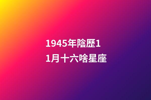 1945年陰歷11月十六啥星座-第1張-星座運勢-玄機派