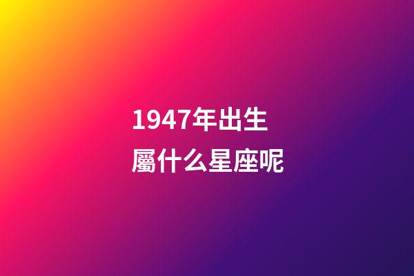 1947年出生屬什么星座呢-第1張-星座運勢-玄機派