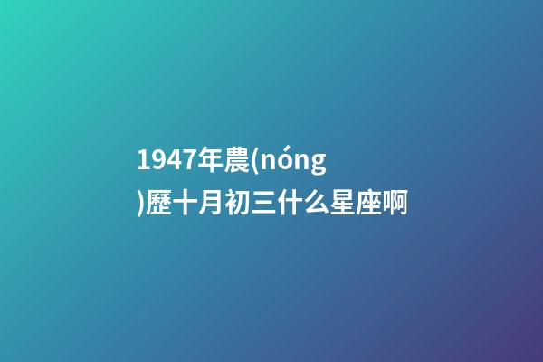 1947年農(nóng)歷十月初三什么星座啊-第1張-星座運勢-玄機派
