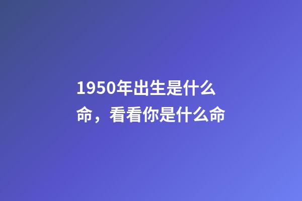1950年出生是什么命，看看你是什么命-第1張-觀點-玄機派