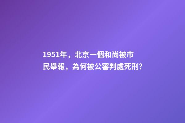 1951年，北京一個和尚被市民舉報，為何被公審判處死刑？-第1張-觀點-玄機派