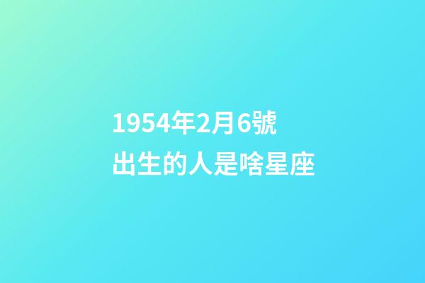 1954年2月6號出生的人是啥星座-第1張-星座運勢-玄機派