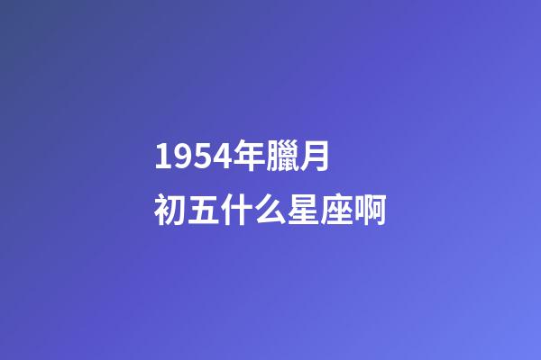 1954年臘月初五什么星座啊-第1張-星座運勢-玄機派