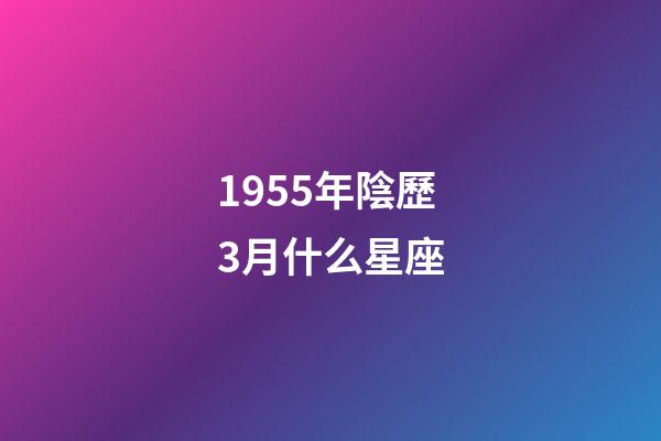 1955年陰歷3月什么星座-第1張-星座運(yùn)勢-玄機(jī)派