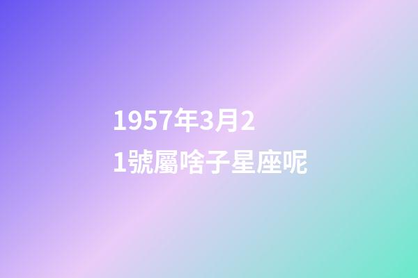 1957年3月21號屬啥子星座呢-第1張-星座運勢-玄機派