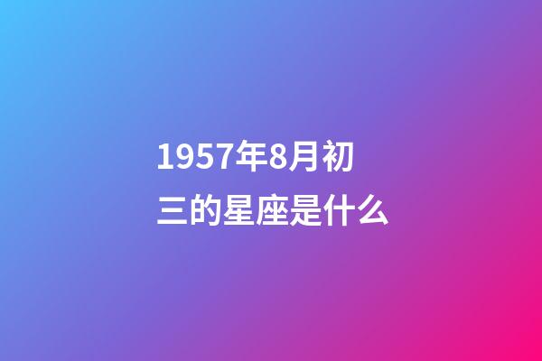 1957年8月初三的星座是什么-第1張-星座運勢-玄機派