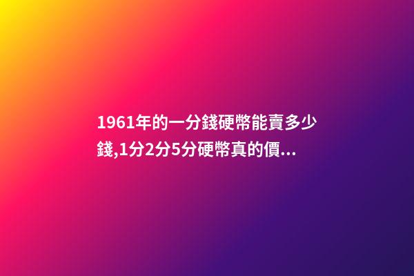 1961年的一分錢硬幣能賣多少錢,1分2分5分硬幣真的價值上千元嗎-第1張-觀點-玄機派