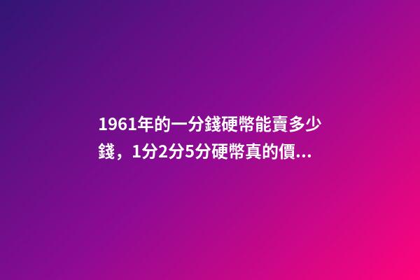1961年的一分錢硬幣能賣多少錢，1分2分5分硬幣真的價(jià)值上千元嗎
