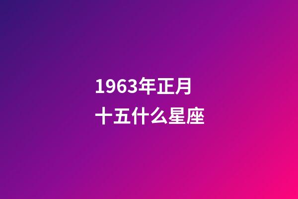 1963年正月十五什么星座-第1張-星座運勢-玄機派