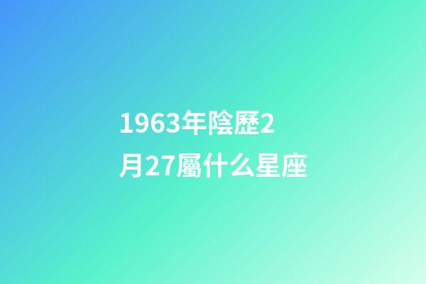 1963年陰歷2月27屬什么星座-第1張-星座運勢-玄機派