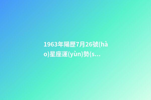 1963年陽歷7月26號(hào)星座運(yùn)勢(shì)如何-第1張-星座運(yùn)勢(shì)-玄機(jī)派