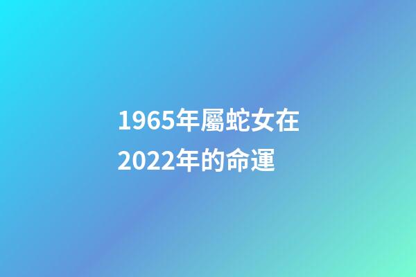 1965年屬蛇女在2022年的命運(1965年~1980年出生的請注意了)-第1張-觀點-玄機派