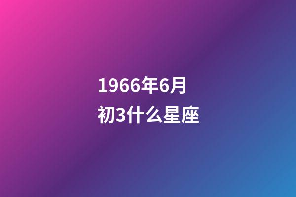 1966年6月初3什么星座-第1張-星座運(yùn)勢-玄機(jī)派